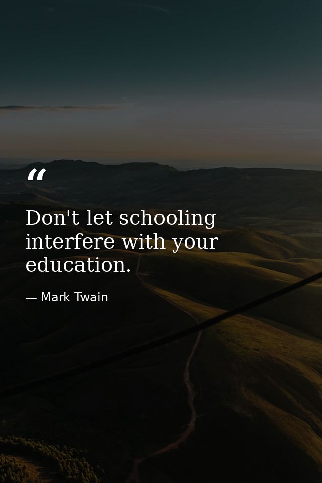 Don't let schooling interfere with your education. — Mark Twain