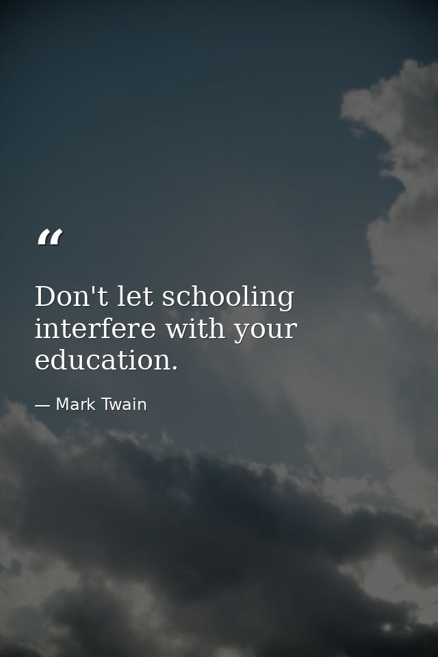 Don't let schooling interfere with your education. — Mark Twain