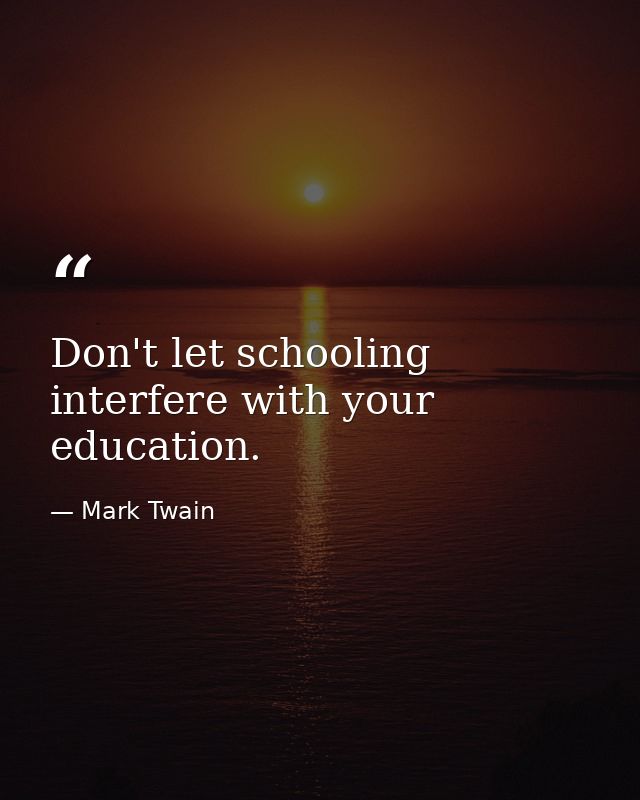 Don't let schooling interfere with your education. — Mark Twain