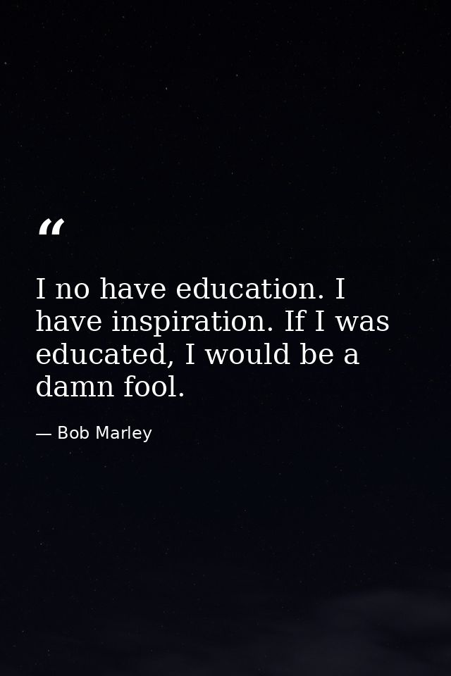 I no have education. I have inspiration. If I was educated, I would be a damn fool. — Bob Marley