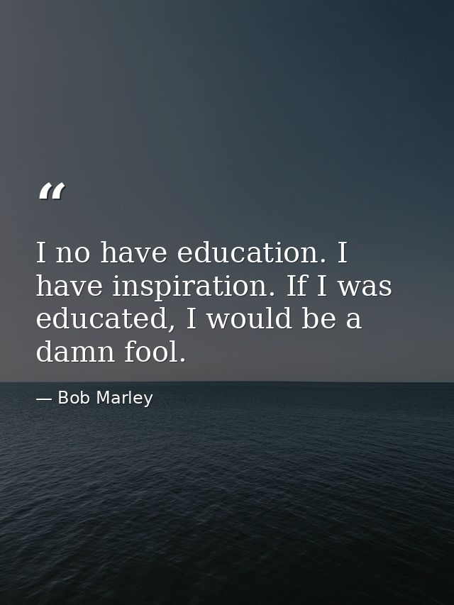 I no have education. I have inspiration. If I was educated, I would be a damn fool. — Bob Marley