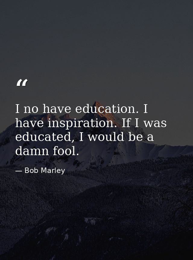 I no have education. I have inspiration. If I was educated, I would be a damn fool. — Bob Marley