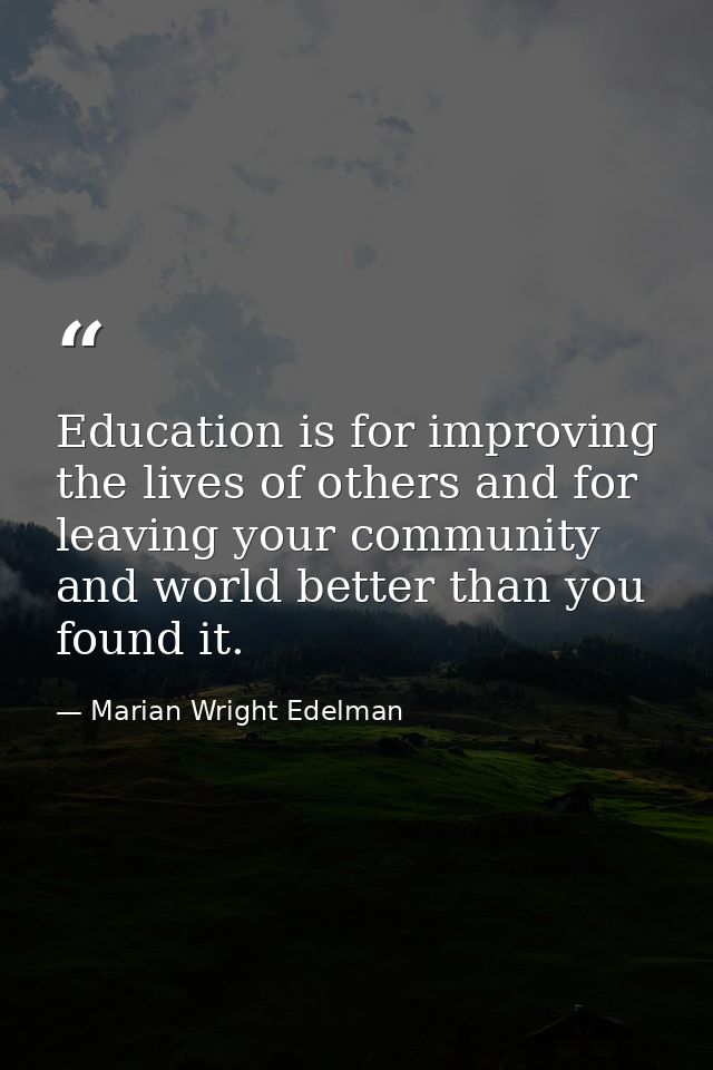 Education is for improving the lives of others and for leaving your community and world better than you found it. — Marian Wright Edelman