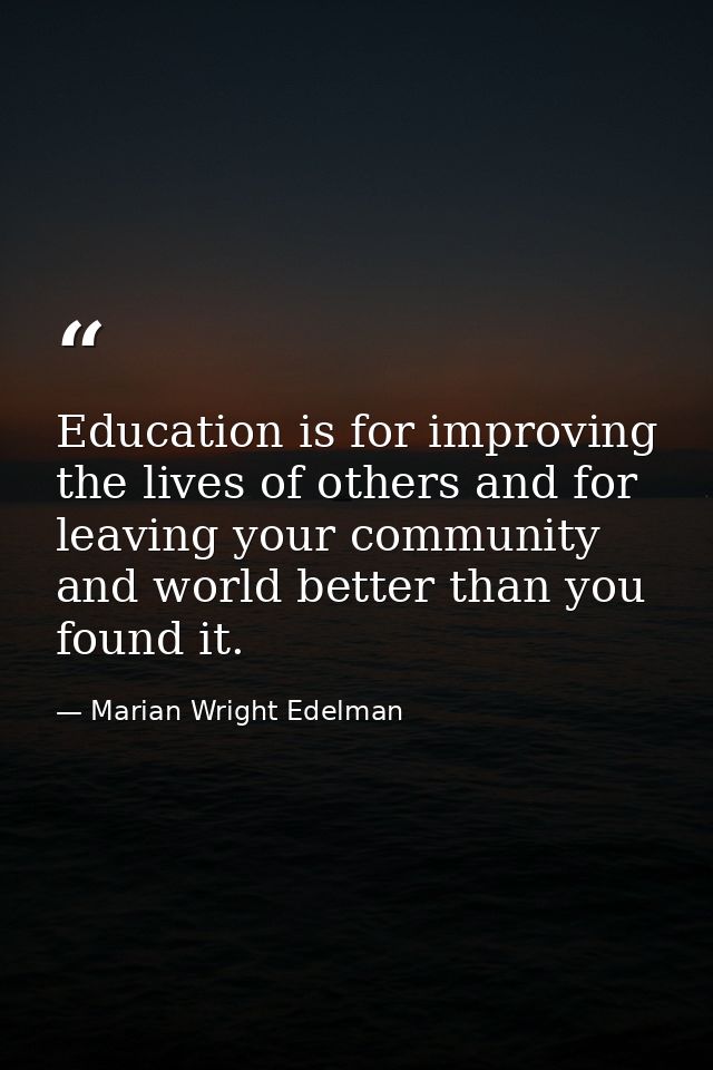 Education is for improving the lives of others and for leaving your community and world better than you found it. — Marian Wright Edelman