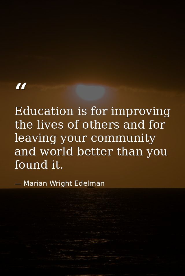 Education is for improving the lives of others and for leaving your community and world better than you found it. — Marian Wright Edelman