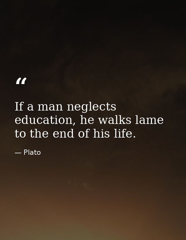 If a man neglects education, he walks lame to the end of his life. — Plato