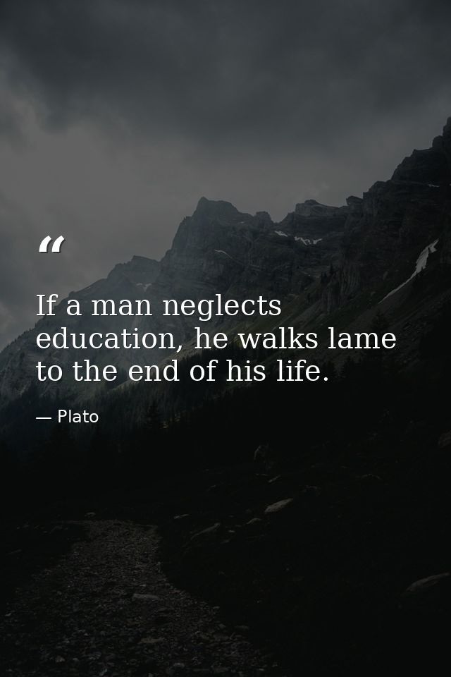 If a man neglects education, he walks lame to the end of his life. — Plato