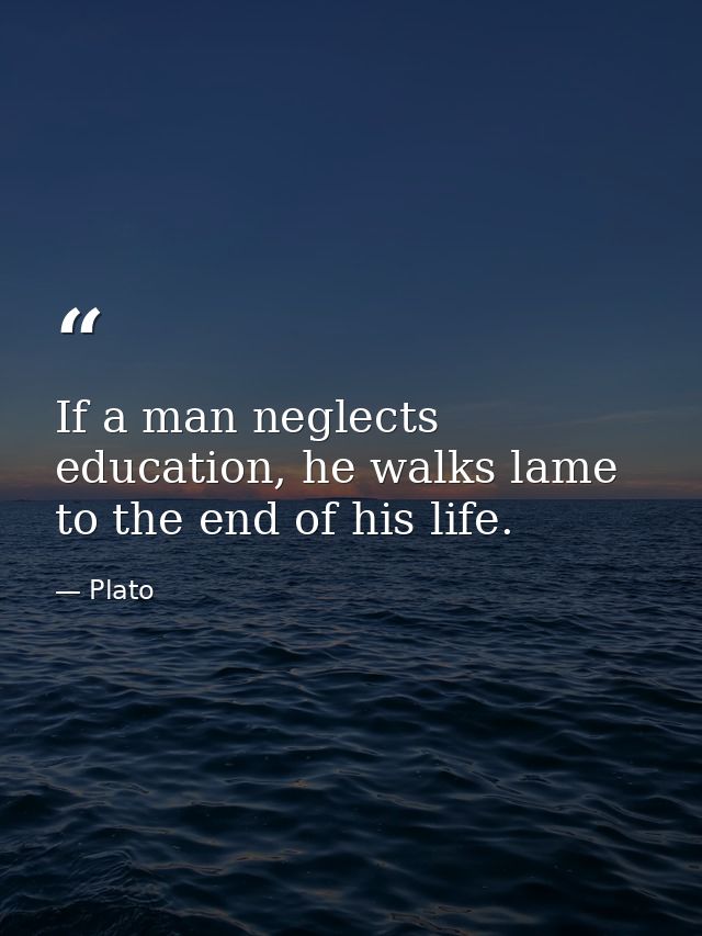 If a man neglects education, he walks lame to the end of his life. — Plato