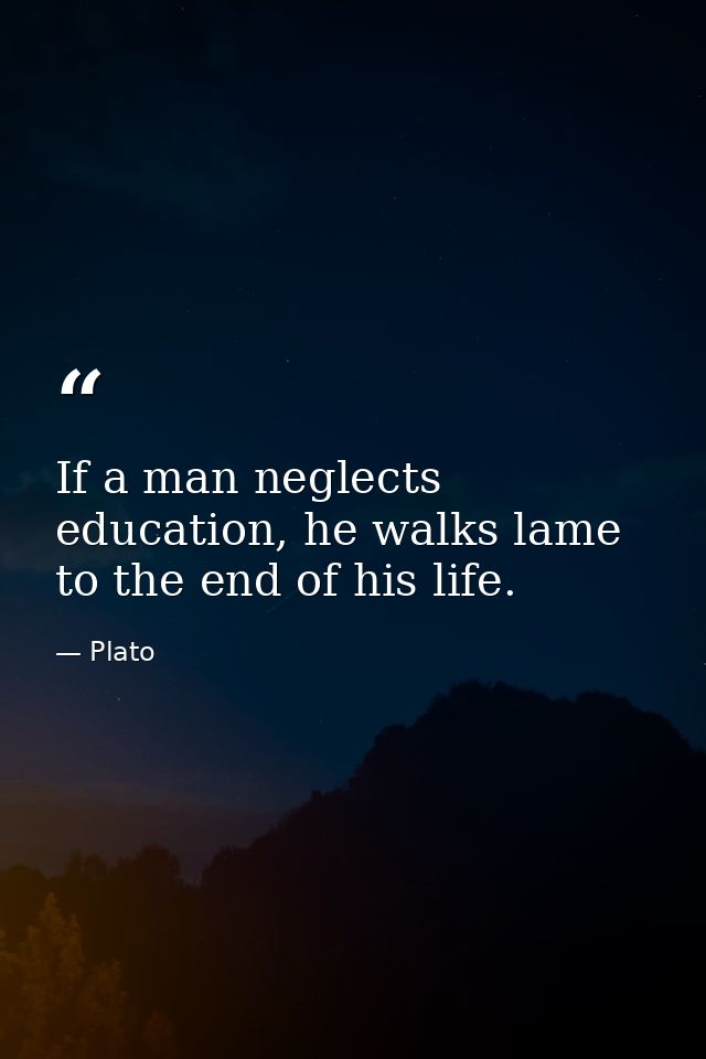 If a man neglects education, he walks lame to the end of his life. — Plato