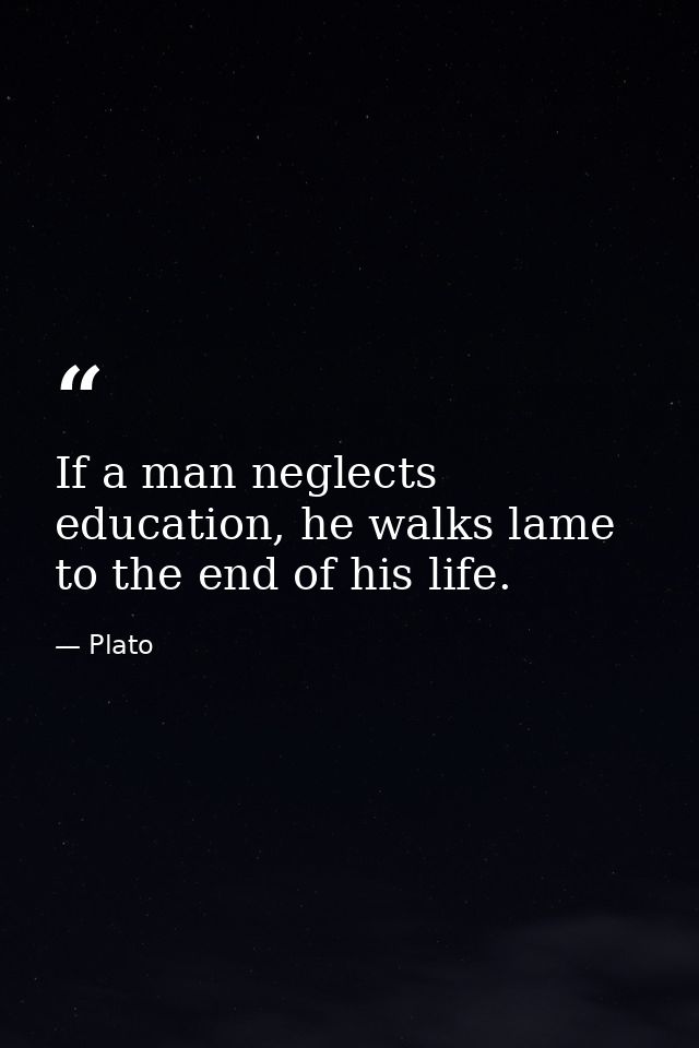 If a man neglects education, he walks lame to the end of his life. — Plato