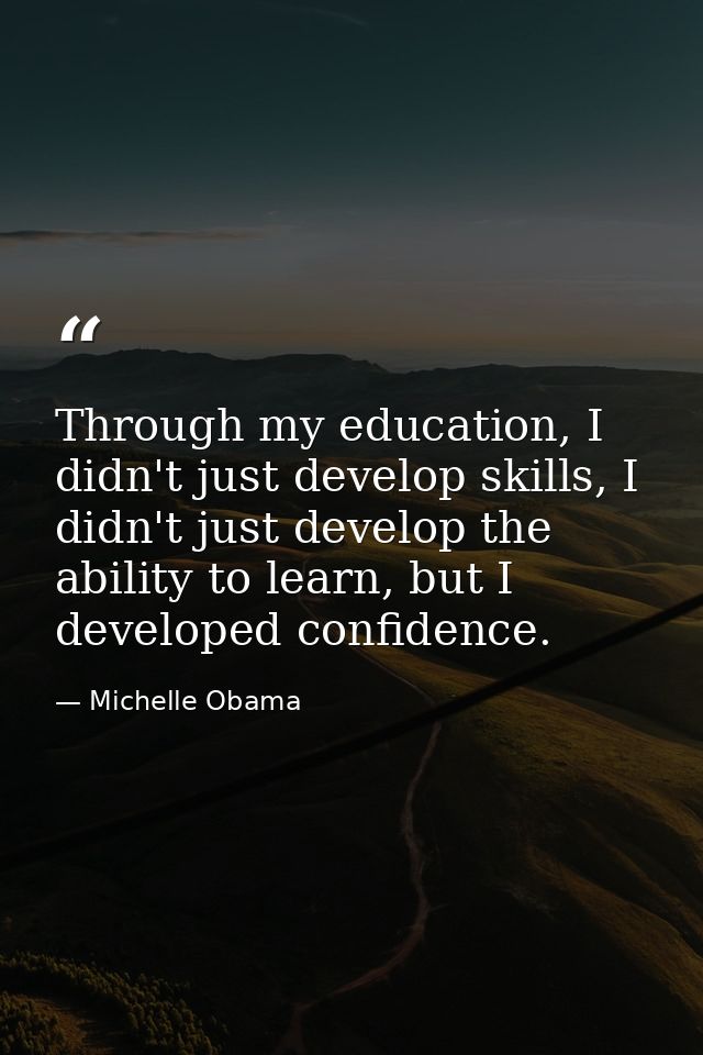 Through my education, I didn't just develop skills, I didn't just develop the ability to learn, but I developed confiden — Michelle Obama