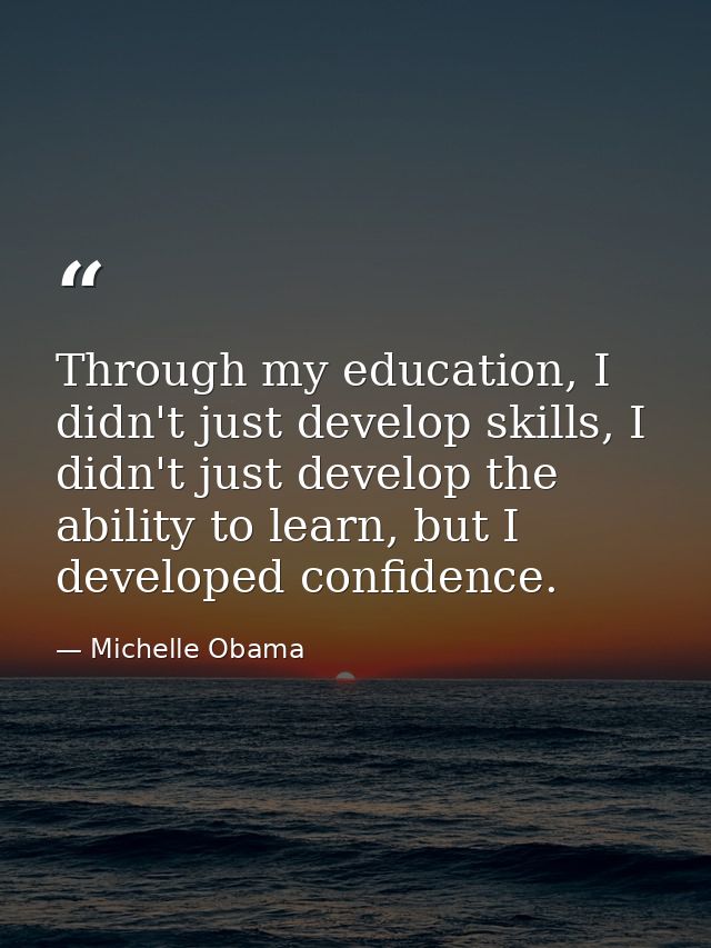 Through my education, I didn't just develop skills, I didn't just develop the ability to learn, but I developed confiden — Michelle Obama