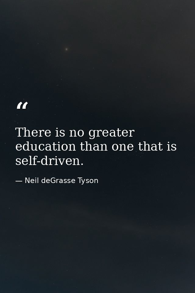 There is no greater education than one that is self-driven. — Neil deGrasse Tyson