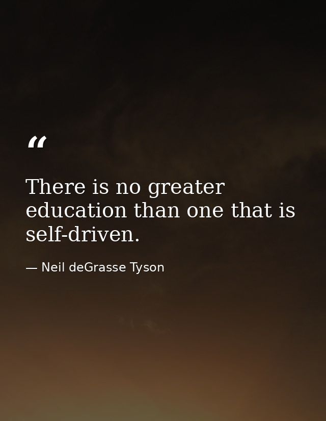There is no greater education than one that is self-driven. — Neil deGrasse Tyson