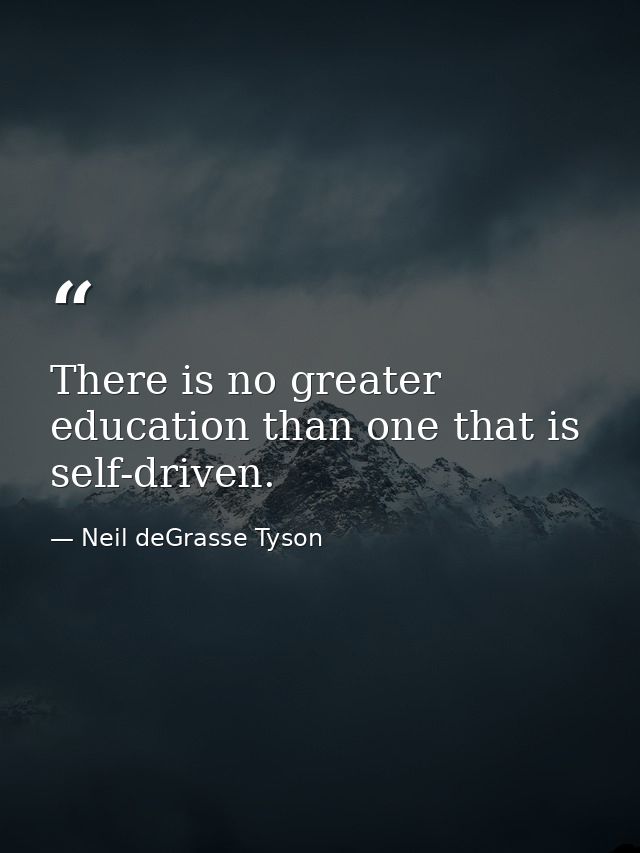 There is no greater education than one that is self-driven. — Neil deGrasse Tyson