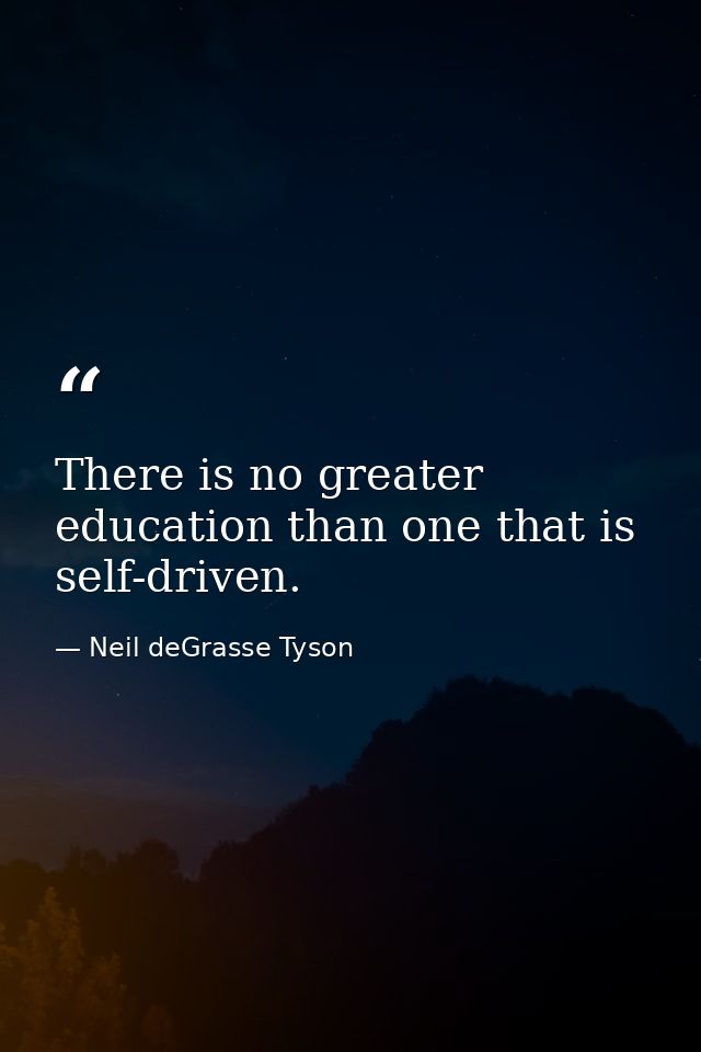 There is no greater education than one that is self-driven. — Neil deGrasse Tyson