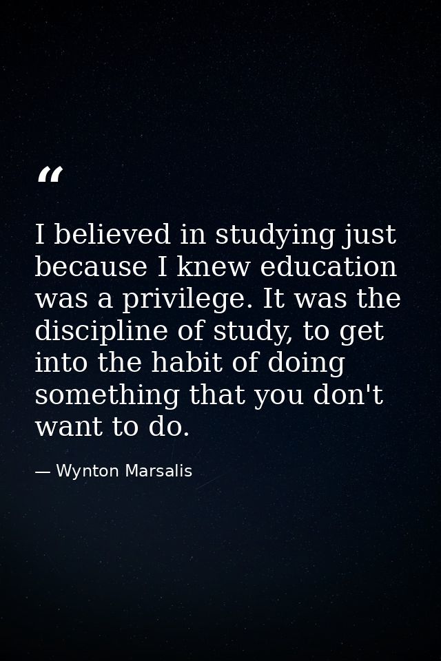 I believed in studying just because I knew education was a privilege. It was the discipline of study, to get into the ha — Wynton Marsalis