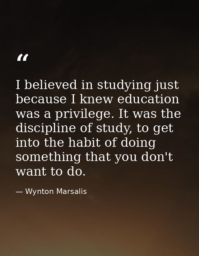 I believed in studying just because I knew education was a privilege. It was the discipline of study, to get into the ha — Wynton Marsalis