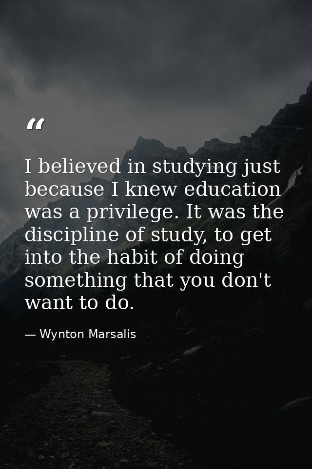 I believed in studying just because I knew education was a privilege. It was the discipline of study, to get into the ha — Wynton Marsalis