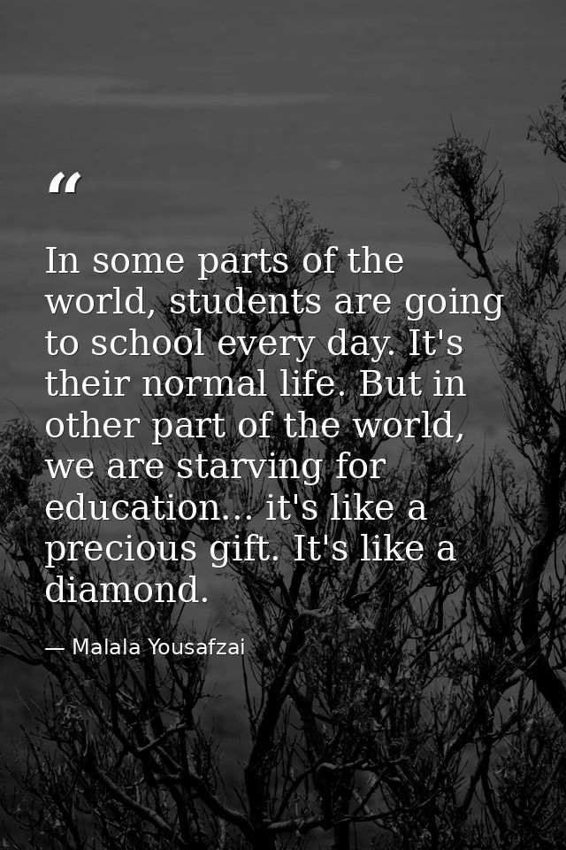 In some parts of the world, students are going to school every day. It's their normal life. But in other part of the wor — Malala Yousafzai