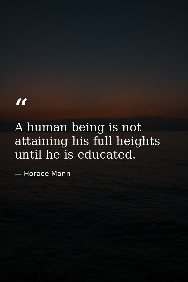 A human being is not attaining his full heights until he is educated. — Horace Mann