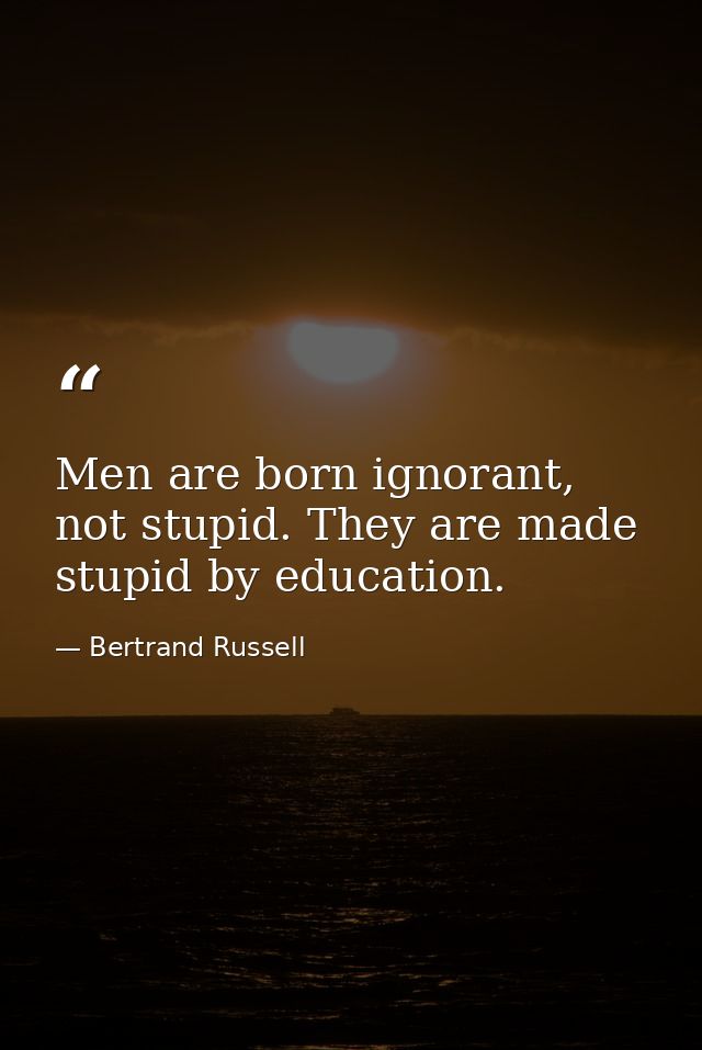 Men are born ignorant, not stupid. They are made stupid by education. — Bertrand Russell