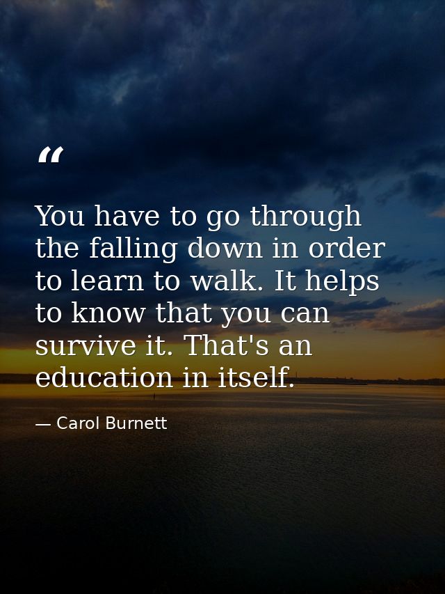 You have to go through the falling down in order to learn to walk. It helps to know that you can survive it. That's an e — Carol Burnett