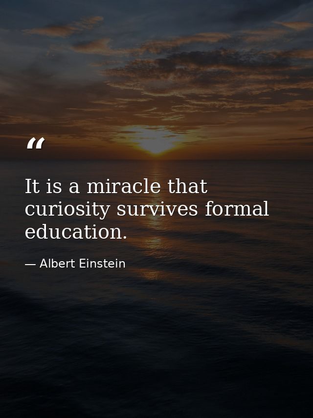 It is a miracle that curiosity survives formal education. — Albert Einstein