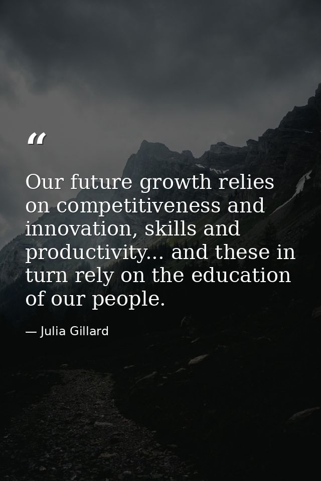 Our future growth relies on competitiveness and innovation, skills and productivity... and these in turn rely on the edu — Julia Gillard