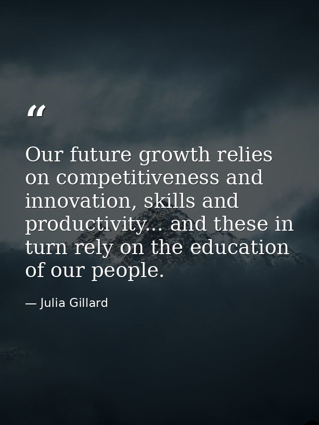 Our future growth relies on competitiveness and innovation, skills and productivity... and these in turn rely on the edu — Julia Gillard