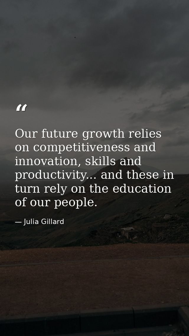 Our future growth relies on competitiveness and innovation, skills and productivity... and these in turn rely on the edu — Julia Gillard