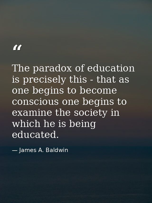 The paradox of education is precisely this - that as one begins to become conscious one begins to examine the society in — James A. Baldwin