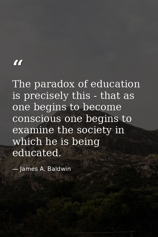 The paradox of education is precisely this - that as one begins to become conscious one begins to examine the society in — James A. Baldwin