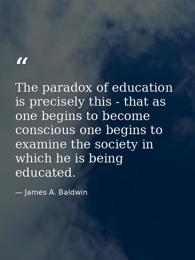 The paradox of education is precisely this - that as one begins to become conscious one begins to examine the society in — James A. Baldwin