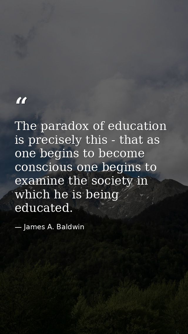 The paradox of education is precisely this - that as one begins to become conscious one begins to examine the society in — James A. Baldwin
