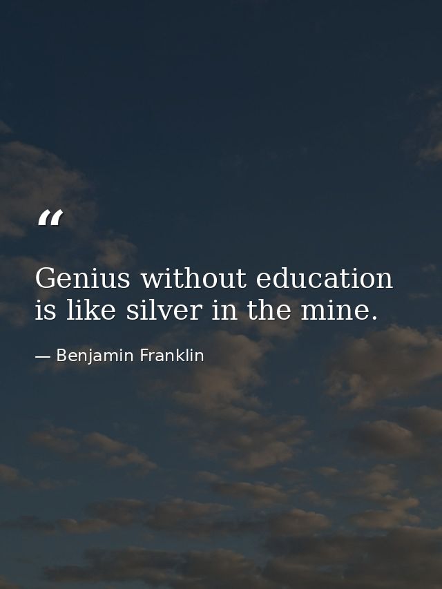 Genius without education is like silver in the mine. — Benjamin Franklin