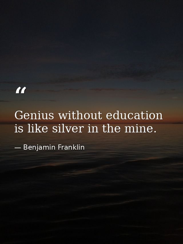Genius without education is like silver in the mine. — Benjamin Franklin