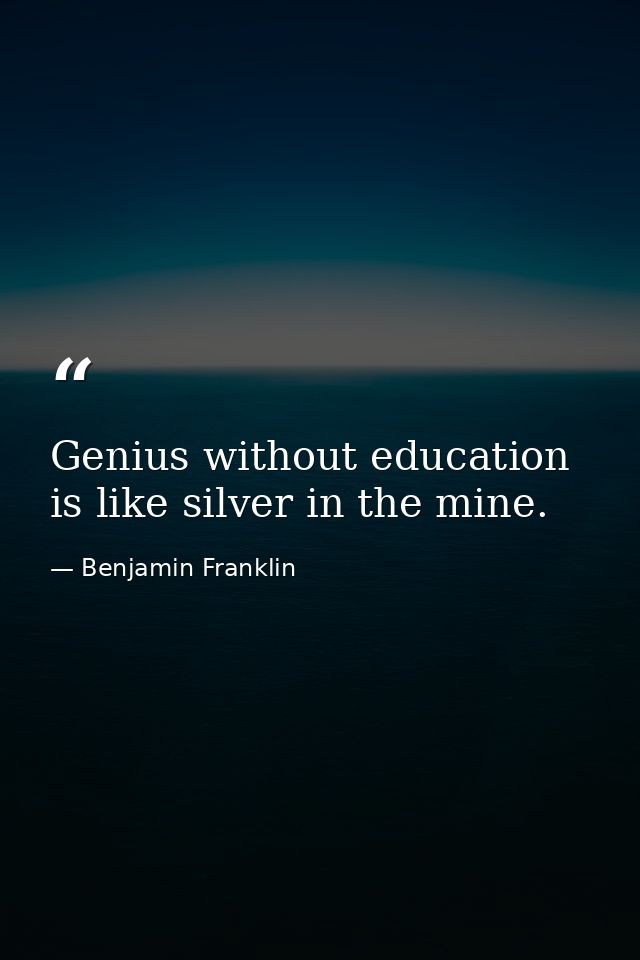 Genius without education is like silver in the mine. — Benjamin Franklin