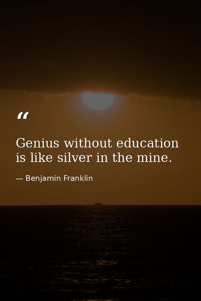 Genius without education is like silver in the mine. — Benjamin Franklin