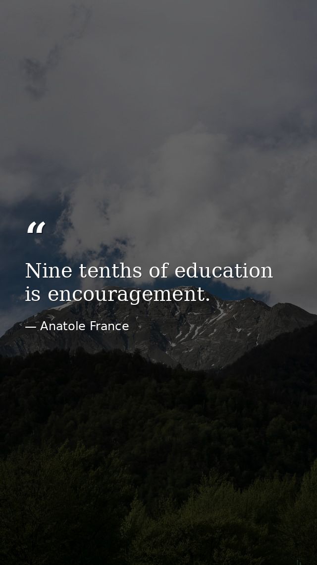Nine tenths of education is encouragement. — Anatole France