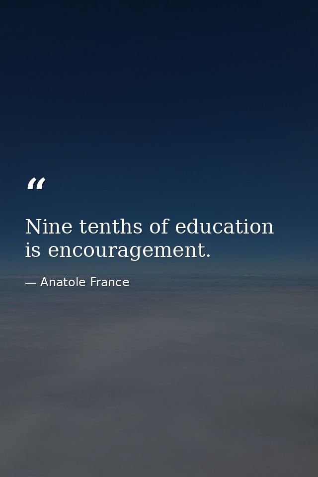 Nine tenths of education is encouragement. — Anatole France