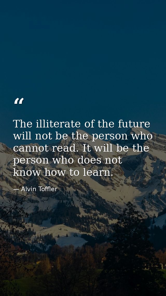 The illiterate of the future will not be the person who cannot read. It will be the person who does not know how to lear — Alvin Toffler
