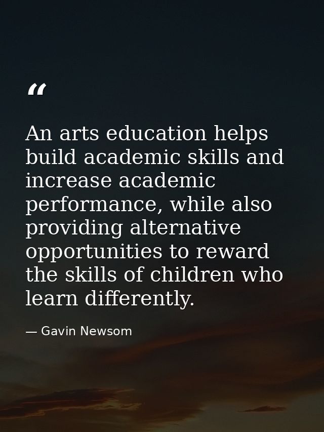 An arts education helps build academic skills and increase academic performance, while also providing alternative opport — Gavin Newsom