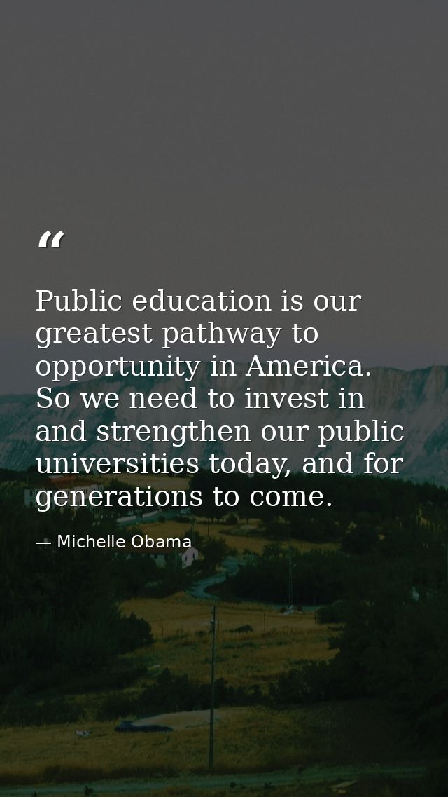 Public education is our greatest pathway to opportunity in America. So we need to invest in and strengthen our public un — Michelle Obama