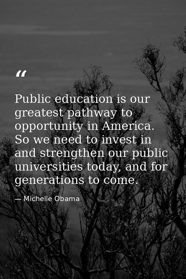 Public education is our greatest pathway to opportunity in America. So we need to invest in and strengthen our public un — Michelle Obama