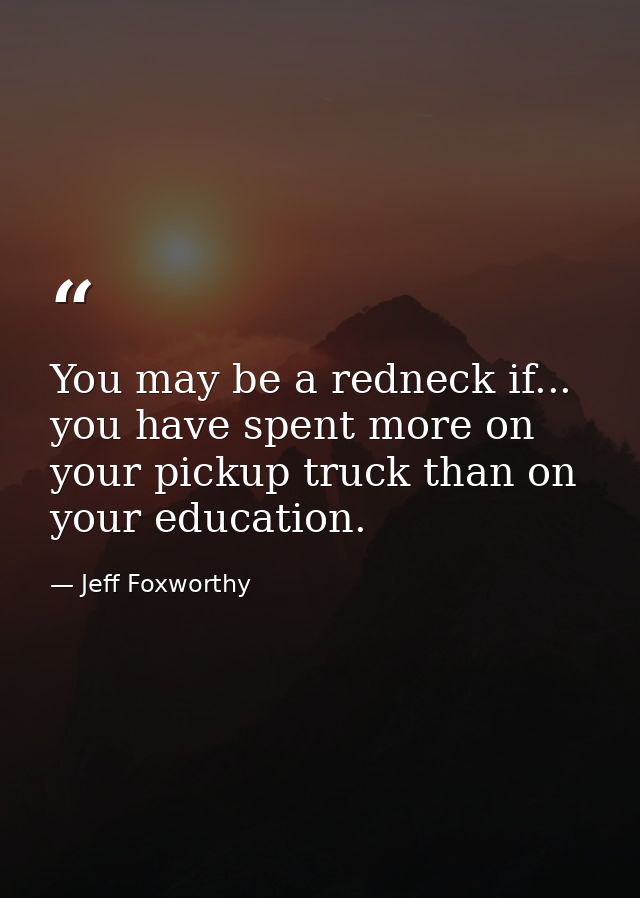 You may be a redneck if... you have spent more on your pickup truck than on your education. — Jeff Foxworthy