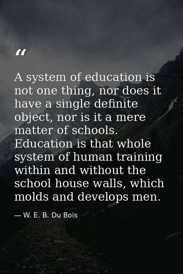 A system of education is not one thing, nor does it have a single definite object, nor is it a mere matter of schools. E — W. E. B. Du Bois