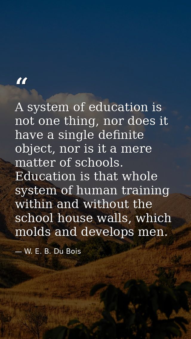 A system of education is not one thing, nor does it have a single definite object, nor is it a mere matter of schools. E — W. E. B. Du Bois
