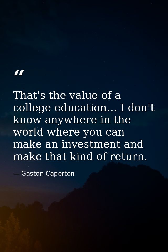 That's the value of a college education... I don't know anywhere in the world where you can make an investment and make  — Gaston Caperton