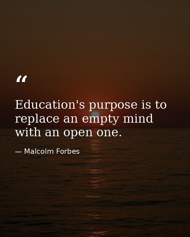 Education's purpose is to replace an empty mind with an open one. — Malcolm Forbes
